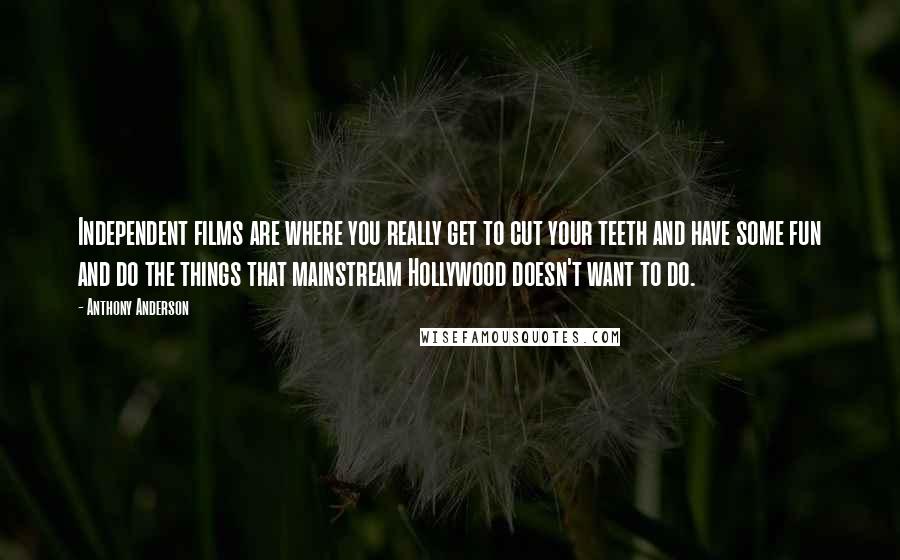 Anthony Anderson Quotes: Independent films are where you really get to cut your teeth and have some fun and do the things that mainstream Hollywood doesn't want to do.