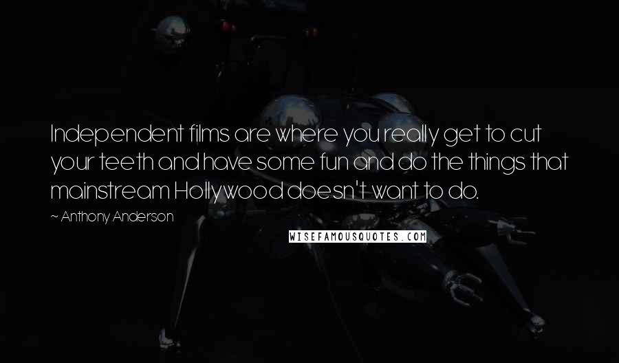 Anthony Anderson Quotes: Independent films are where you really get to cut your teeth and have some fun and do the things that mainstream Hollywood doesn't want to do.