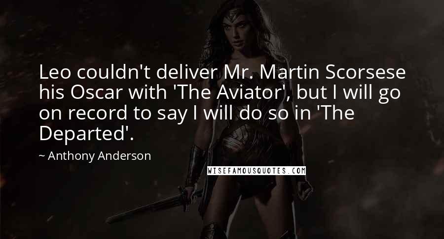 Anthony Anderson Quotes: Leo couldn't deliver Mr. Martin Scorsese his Oscar with 'The Aviator', but I will go on record to say I will do so in 'The Departed'.