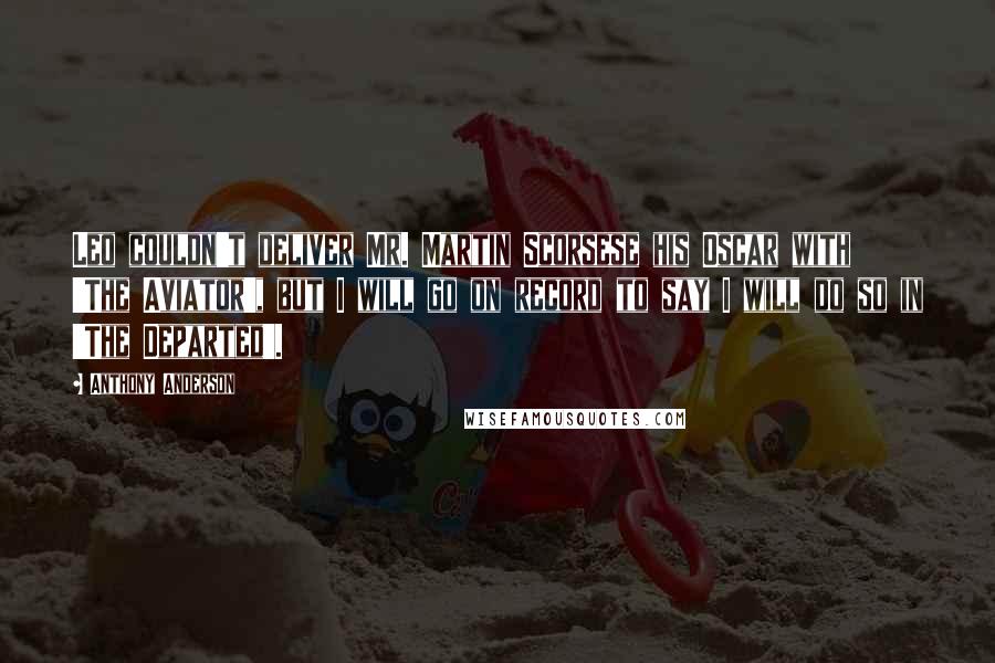 Anthony Anderson Quotes: Leo couldn't deliver Mr. Martin Scorsese his Oscar with 'The Aviator', but I will go on record to say I will do so in 'The Departed'.