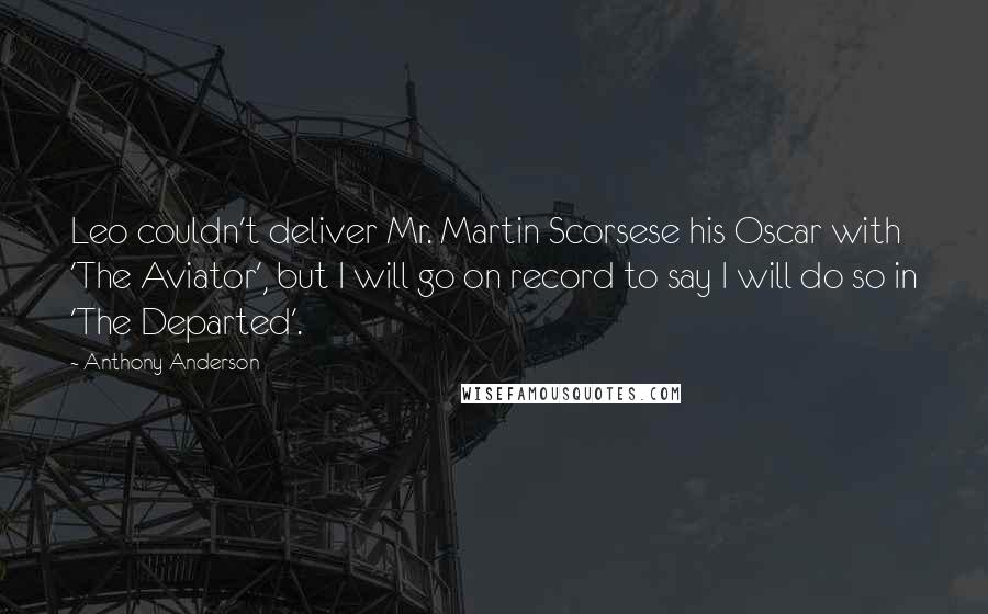 Anthony Anderson Quotes: Leo couldn't deliver Mr. Martin Scorsese his Oscar with 'The Aviator', but I will go on record to say I will do so in 'The Departed'.