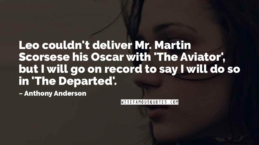 Anthony Anderson Quotes: Leo couldn't deliver Mr. Martin Scorsese his Oscar with 'The Aviator', but I will go on record to say I will do so in 'The Departed'.
