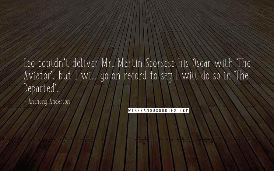 Anthony Anderson Quotes: Leo couldn't deliver Mr. Martin Scorsese his Oscar with 'The Aviator', but I will go on record to say I will do so in 'The Departed'.