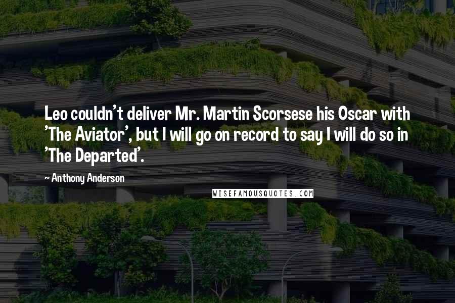 Anthony Anderson Quotes: Leo couldn't deliver Mr. Martin Scorsese his Oscar with 'The Aviator', but I will go on record to say I will do so in 'The Departed'.