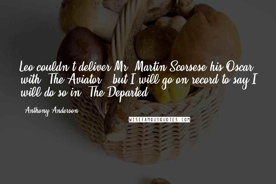 Anthony Anderson Quotes: Leo couldn't deliver Mr. Martin Scorsese his Oscar with 'The Aviator', but I will go on record to say I will do so in 'The Departed'.