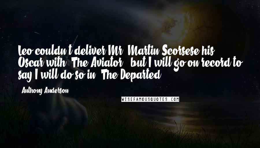 Anthony Anderson Quotes: Leo couldn't deliver Mr. Martin Scorsese his Oscar with 'The Aviator', but I will go on record to say I will do so in 'The Departed'.
