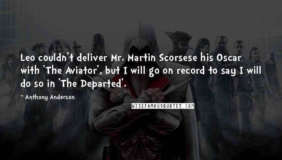 Anthony Anderson Quotes: Leo couldn't deliver Mr. Martin Scorsese his Oscar with 'The Aviator', but I will go on record to say I will do so in 'The Departed'.