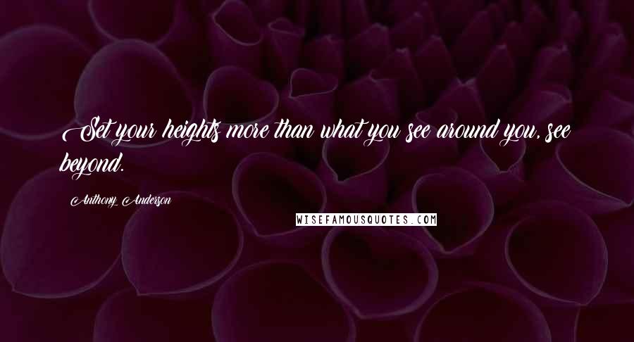 Anthony Anderson Quotes: Set your heights more than what you see around you, see beyond.