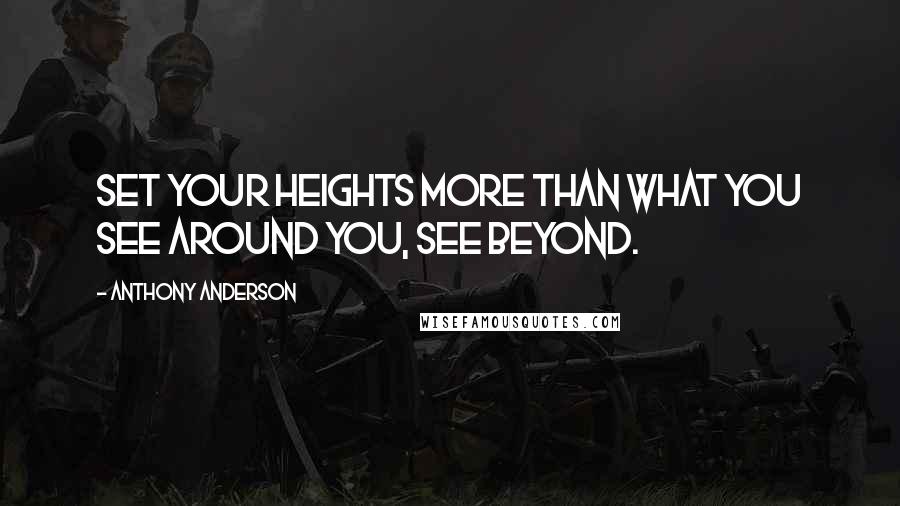 Anthony Anderson Quotes: Set your heights more than what you see around you, see beyond.