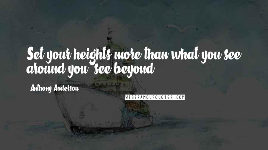 Anthony Anderson Quotes: Set your heights more than what you see around you, see beyond.