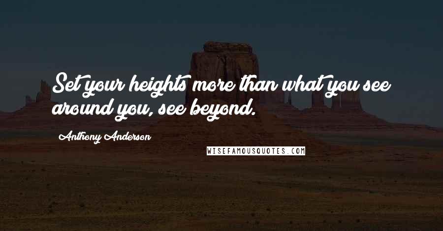 Anthony Anderson Quotes: Set your heights more than what you see around you, see beyond.