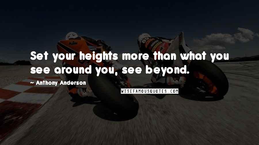 Anthony Anderson Quotes: Set your heights more than what you see around you, see beyond.