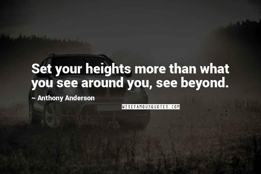 Anthony Anderson Quotes: Set your heights more than what you see around you, see beyond.