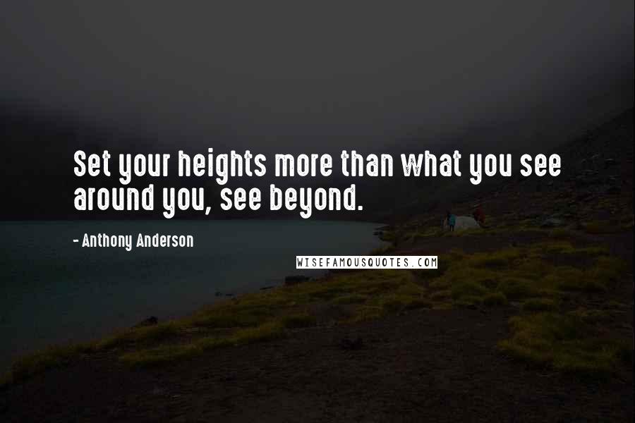 Anthony Anderson Quotes: Set your heights more than what you see around you, see beyond.