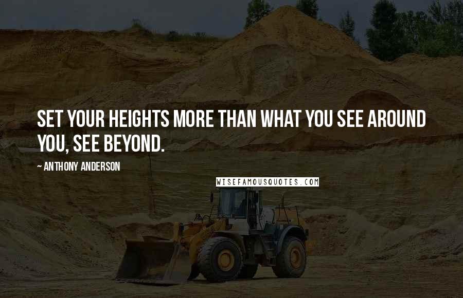 Anthony Anderson Quotes: Set your heights more than what you see around you, see beyond.