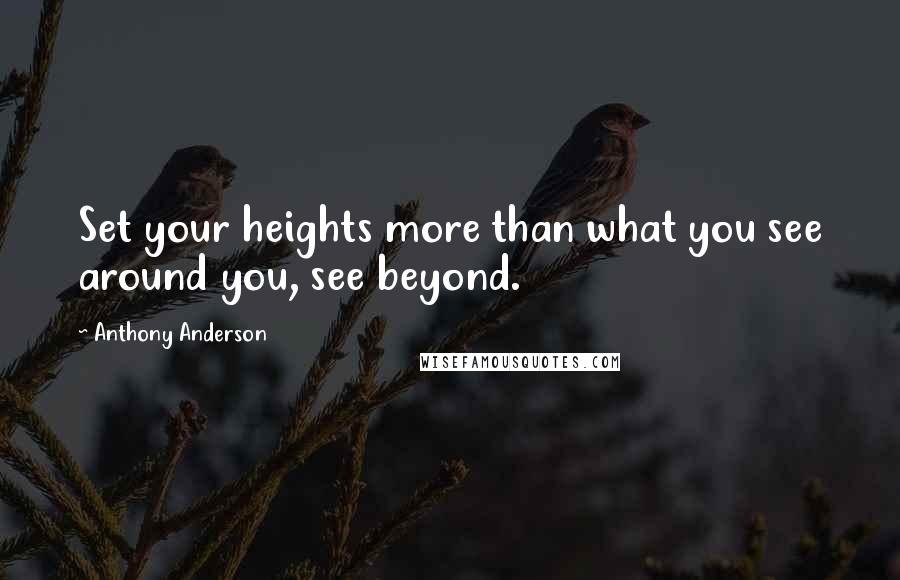 Anthony Anderson Quotes: Set your heights more than what you see around you, see beyond.