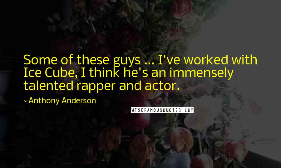 Anthony Anderson Quotes: Some of these guys ... I've worked with Ice Cube, I think he's an immensely talented rapper and actor.