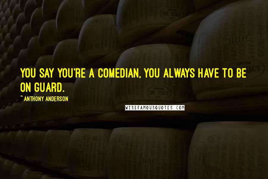 Anthony Anderson Quotes: You say you're a comedian, you always have to be on guard.