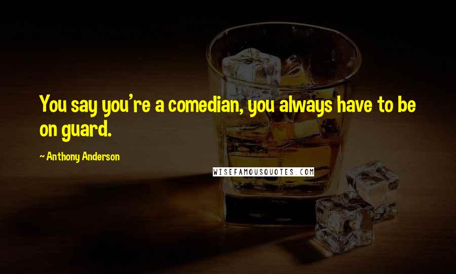 Anthony Anderson Quotes: You say you're a comedian, you always have to be on guard.