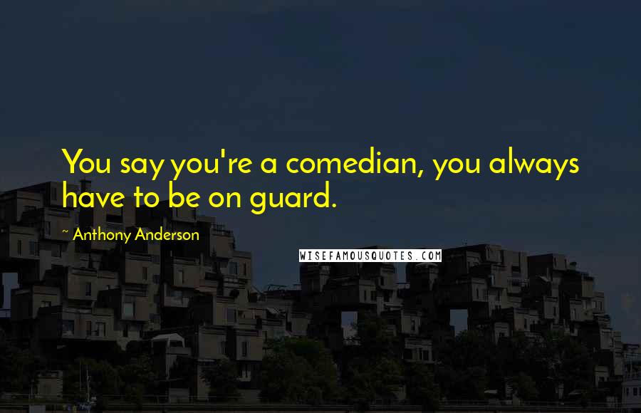 Anthony Anderson Quotes: You say you're a comedian, you always have to be on guard.