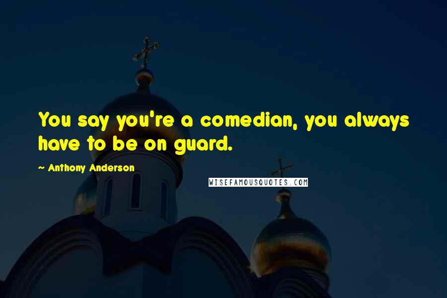 Anthony Anderson Quotes: You say you're a comedian, you always have to be on guard.