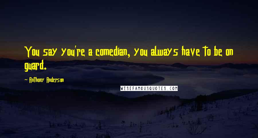 Anthony Anderson Quotes: You say you're a comedian, you always have to be on guard.