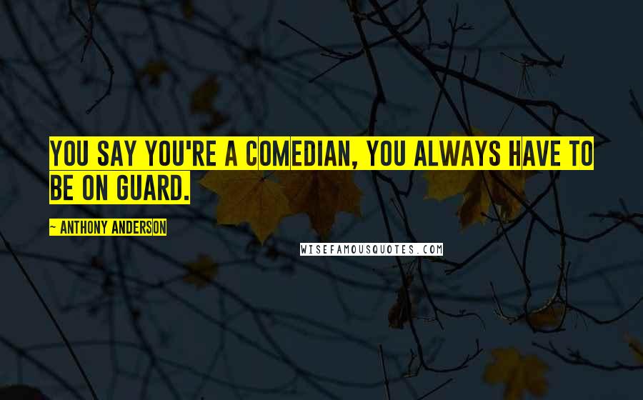 Anthony Anderson Quotes: You say you're a comedian, you always have to be on guard.