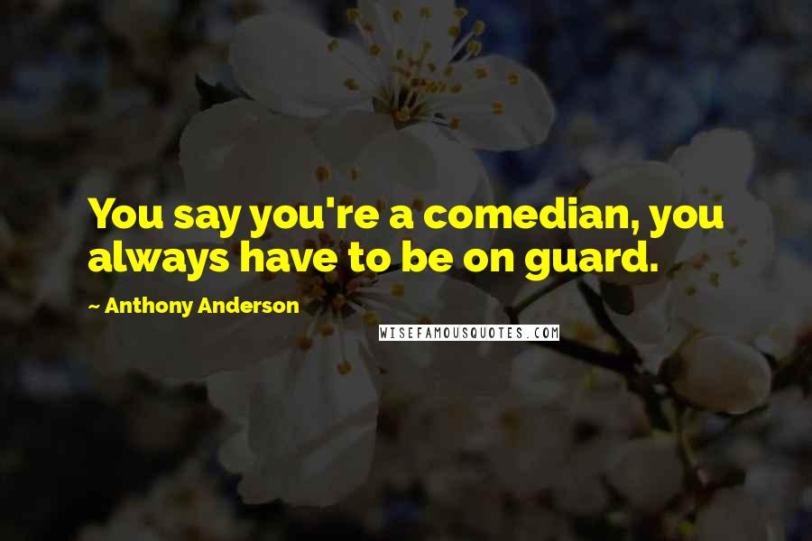 Anthony Anderson Quotes: You say you're a comedian, you always have to be on guard.