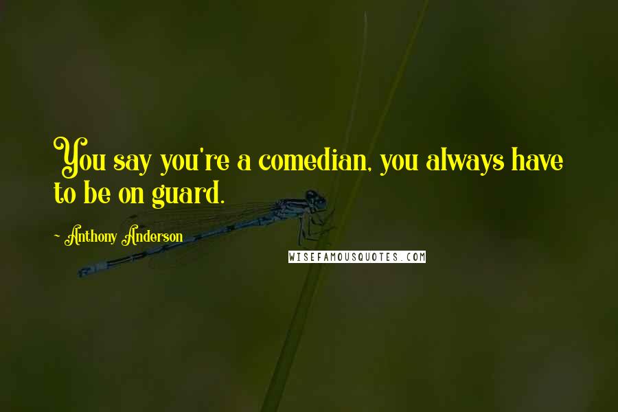 Anthony Anderson Quotes: You say you're a comedian, you always have to be on guard.