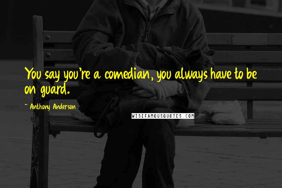 Anthony Anderson Quotes: You say you're a comedian, you always have to be on guard.