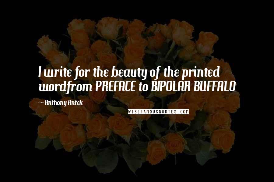 Anthony Antek Quotes: I write for the beauty of the printed wordfrom PREFACE to BIPOLAR BUFFALO