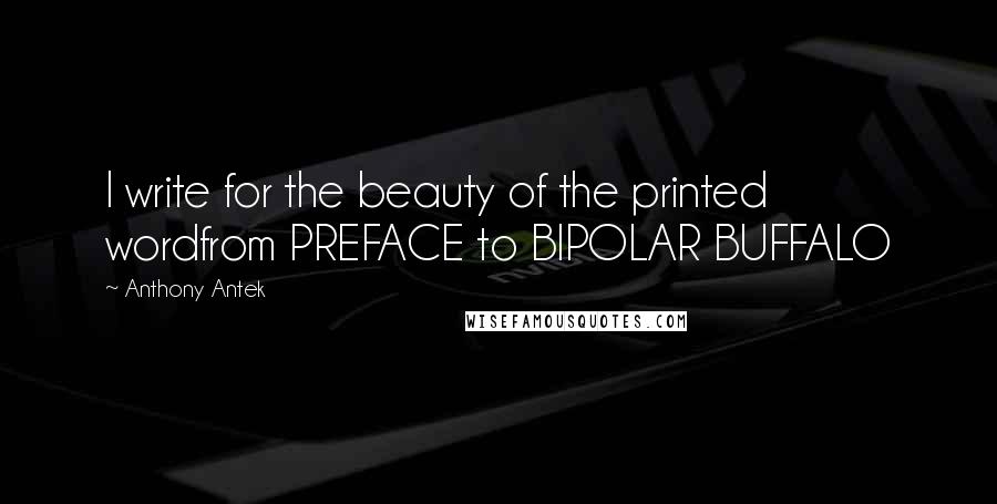 Anthony Antek Quotes: I write for the beauty of the printed wordfrom PREFACE to BIPOLAR BUFFALO