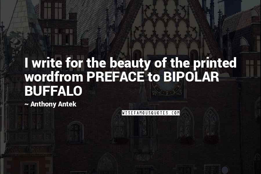 Anthony Antek Quotes: I write for the beauty of the printed wordfrom PREFACE to BIPOLAR BUFFALO