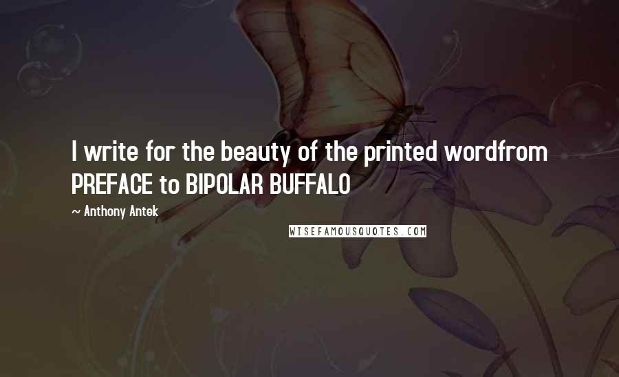 Anthony Antek Quotes: I write for the beauty of the printed wordfrom PREFACE to BIPOLAR BUFFALO