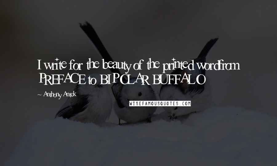Anthony Antek Quotes: I write for the beauty of the printed wordfrom PREFACE to BIPOLAR BUFFALO
