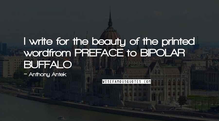 Anthony Antek Quotes: I write for the beauty of the printed wordfrom PREFACE to BIPOLAR BUFFALO