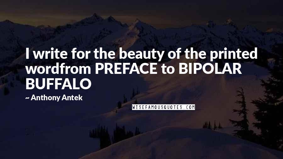 Anthony Antek Quotes: I write for the beauty of the printed wordfrom PREFACE to BIPOLAR BUFFALO