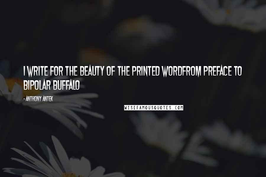 Anthony Antek Quotes: I write for the beauty of the printed wordfrom PREFACE to BIPOLAR BUFFALO