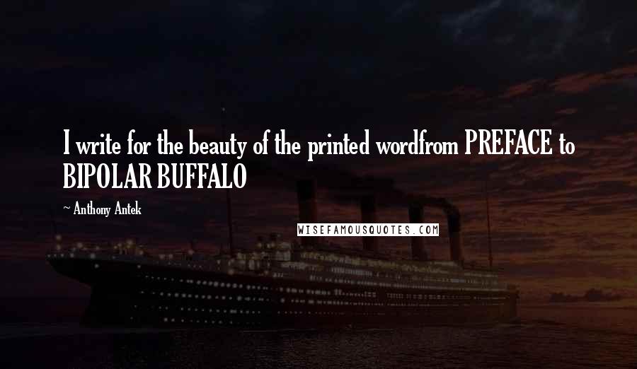 Anthony Antek Quotes: I write for the beauty of the printed wordfrom PREFACE to BIPOLAR BUFFALO