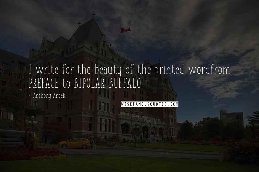 Anthony Antek Quotes: I write for the beauty of the printed wordfrom PREFACE to BIPOLAR BUFFALO