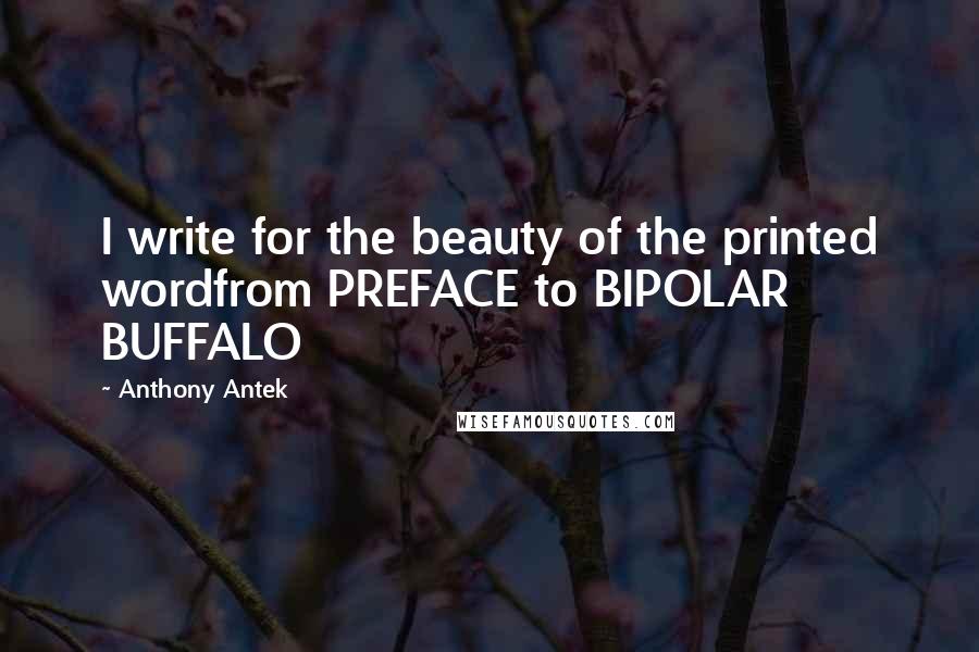 Anthony Antek Quotes: I write for the beauty of the printed wordfrom PREFACE to BIPOLAR BUFFALO