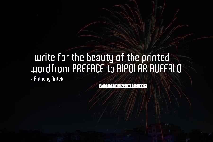 Anthony Antek Quotes: I write for the beauty of the printed wordfrom PREFACE to BIPOLAR BUFFALO