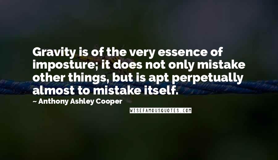 Anthony Ashley Cooper Quotes: Gravity is of the very essence of imposture; it does not only mistake other things, but is apt perpetually almost to mistake itself.