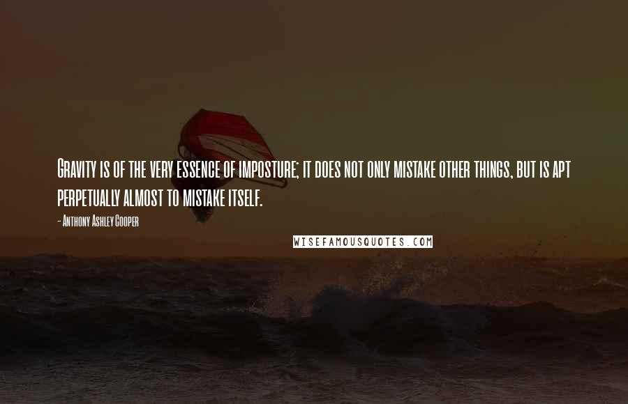 Anthony Ashley Cooper Quotes: Gravity is of the very essence of imposture; it does not only mistake other things, but is apt perpetually almost to mistake itself.