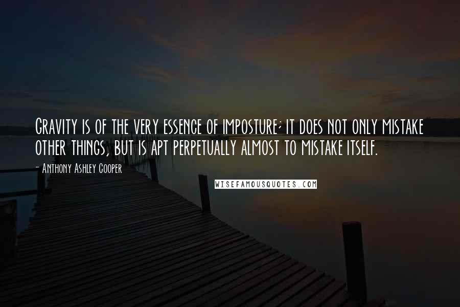 Anthony Ashley Cooper Quotes: Gravity is of the very essence of imposture; it does not only mistake other things, but is apt perpetually almost to mistake itself.