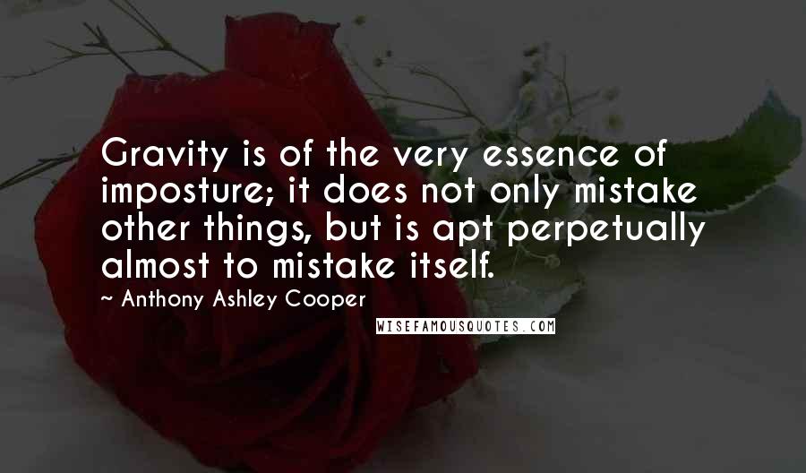 Anthony Ashley Cooper Quotes: Gravity is of the very essence of imposture; it does not only mistake other things, but is apt perpetually almost to mistake itself.