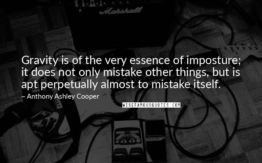 Anthony Ashley Cooper Quotes: Gravity is of the very essence of imposture; it does not only mistake other things, but is apt perpetually almost to mistake itself.