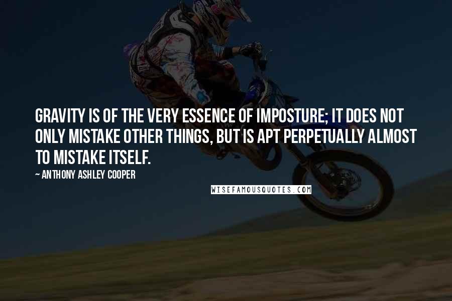 Anthony Ashley Cooper Quotes: Gravity is of the very essence of imposture; it does not only mistake other things, but is apt perpetually almost to mistake itself.