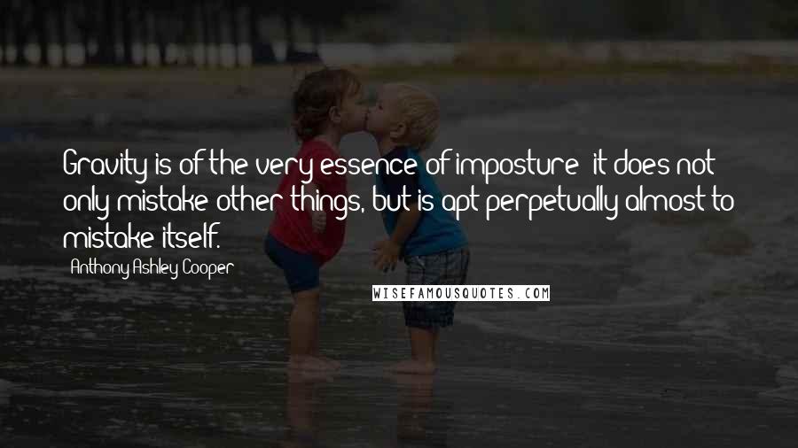 Anthony Ashley Cooper Quotes: Gravity is of the very essence of imposture; it does not only mistake other things, but is apt perpetually almost to mistake itself.