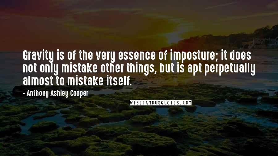 Anthony Ashley Cooper Quotes: Gravity is of the very essence of imposture; it does not only mistake other things, but is apt perpetually almost to mistake itself.